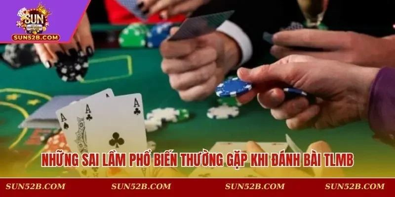 Những sai lầm phổ biến thường gặp khi đánh bài TLMB